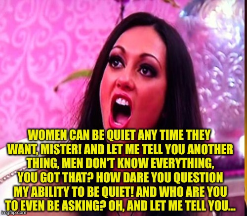 WOMEN CAN BE QUIET ANY TIME THEY WANT, MISTER! AND LET ME TELL YOU ANOTHER THING, MEN DON'T KNOW EVERYTHING, YOU GOT THAT? HOW DARE YOU QUES | made w/ Imgflip meme maker