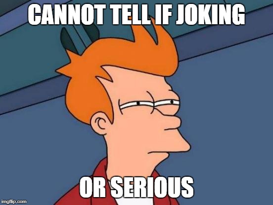 CANNOT TELL IF JOKING OR SERIOUS | image tagged in memes,futurama fry | made w/ Imgflip meme maker