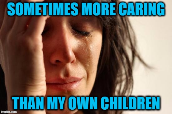 First World Problems Meme | SOMETIMES MORE CARING THAN MY OWN CHILDREN | image tagged in memes,first world problems | made w/ Imgflip meme maker
