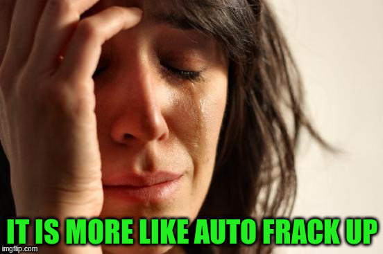 First World Problems Meme | IT IS MORE LIKE AUTO FRACK UP | image tagged in memes,first world problems | made w/ Imgflip meme maker