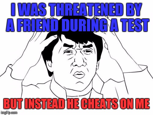 Jackie Chan WTF | I WAS THREATENED BY A FRIEND DURING A TEST; BUT INSTEAD HE CHEATS ON ME | image tagged in memes,jackie chan wtf | made w/ Imgflip meme maker