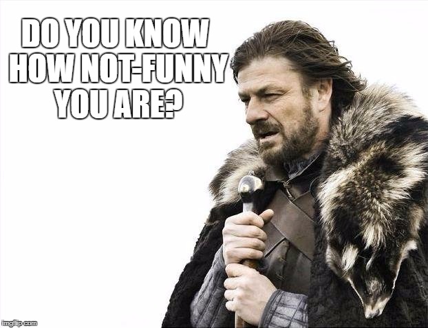 Brace Yourselves X is Coming Meme | DO YOU KNOW HOW NOT-FUNNY YOU ARE? | image tagged in memes,brace yourselves x is coming | made w/ Imgflip meme maker