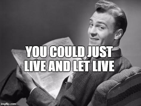 50's newspaper | YOU COULD JUST LIVE AND LET LIVE | image tagged in 50's newspaper | made w/ Imgflip meme maker