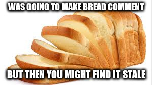 WAS GOING TO MAKE BREAD COMMENT BUT THEN YOU MIGHT FIND IT STALE | made w/ Imgflip meme maker