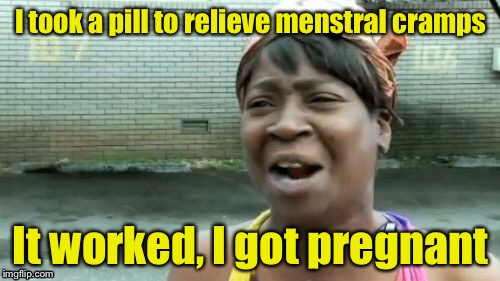 Ain't Nobody Got Time For That Meme | I took a pill to relieve menstral cramps; It worked, I got pregnant | image tagged in memes,aint nobody got time for that | made w/ Imgflip meme maker