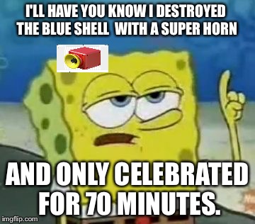 I'll have you know Super Horn | I'LL HAVE YOU KNOW I DESTROYED THE BLUE SHELL  WITH A SUPER HORN; AND ONLY CELEBRATED FOR 70 MINUTES. | image tagged in memes,ill have you know spongebob | made w/ Imgflip meme maker