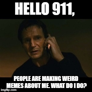 Liam Neeson Taken | HELLO 911, PEOPLE ARE MAKING WEIRD MEMES ABOUT ME. WHAT DO I DO? | image tagged in memes,liam neeson taken | made w/ Imgflip meme maker