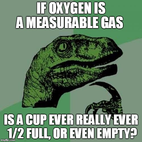 Please, leave your thoughts. this is something i have believed my whole life.  | IF OXYGEN IS A MEASURABLE GAS; IS A CUP EVER REALLY EVER 1/2 FULL, OR EVEN EMPTY? | image tagged in memes,philosoraptor,funny but true,woke,3rd grade science,not in a vacuum | made w/ Imgflip meme maker