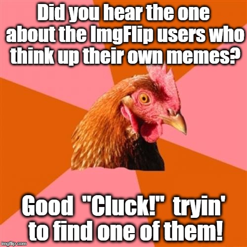 Anti Joke Chicken Meme | Did you hear the one about the ImgFlip users who think up their own memes? Good  "Cluck!"  tryin' to find one of them! | image tagged in memes,anti joke chicken | made w/ Imgflip meme maker