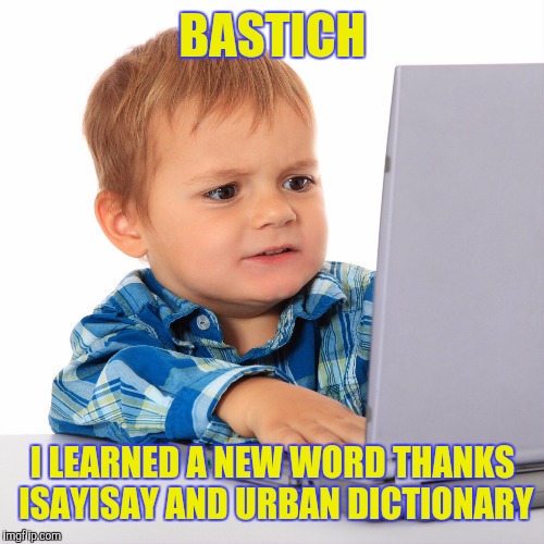 BASTICH I LEARNED A NEW WORD THANKS ISAYISAY AND URBAN DICTIONARY | made w/ Imgflip meme maker