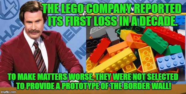 I think that you could make a hella good wall out of Legos! | THE LEGO COMPANY REPORTED ITS FIRST LOSS IN A DECADE. TO MAKE MATTERS WORSE, THEY WERE NOT SELECTED TO PROVIDE A PROTOTYPE OF THE BORDER WALL! | image tagged in ron burgundy,legos,border wall | made w/ Imgflip meme maker