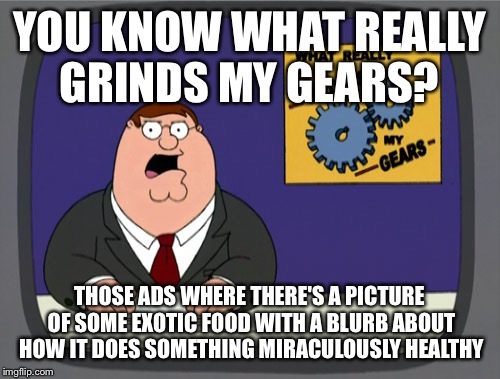I find them just very annoying  | YOU KNOW WHAT REALLY GRINDS MY GEARS? THOSE ADS WHERE THERE'S A PICTURE OF SOME EXOTIC FOOD WITH A BLURB ABOUT HOW IT DOES SOMETHING MIRACULOUSLY HEALTHY | image tagged in memes,peter griffin news | made w/ Imgflip meme maker