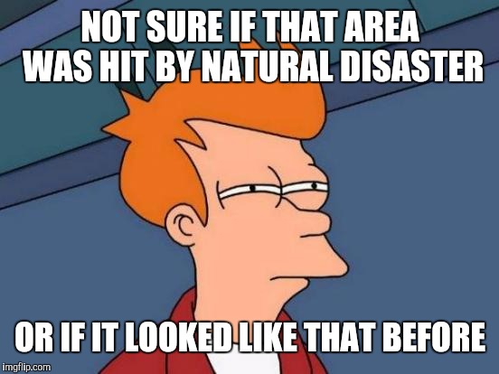 Watching disaster footage like | NOT SURE IF THAT AREA WAS HIT BY NATURAL DISASTER OR IF IT LOOKED LIKE THAT BEFORE | image tagged in memes,futurama fry | made w/ Imgflip meme maker
