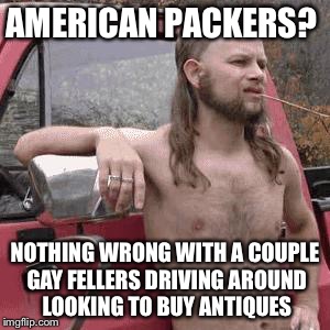 almost redneck | AMERICAN PACKERS? NOTHING WRONG WITH A COUPLE GAY FELLERS DRIVING AROUND LOOKING TO BUY ANTIQUES | image tagged in almost redneck | made w/ Imgflip meme maker