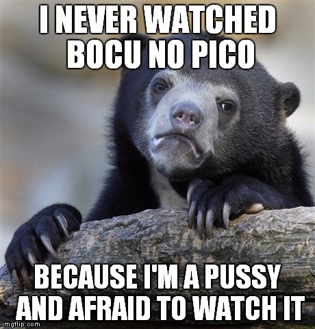 Confession Bear Meme | I NEVER WATCHED BOCU NO PICO BECAUSE I'M A PUSSY AND AFRAID TO WATCH IT | image tagged in memes,confession bear | made w/ Imgflip meme maker