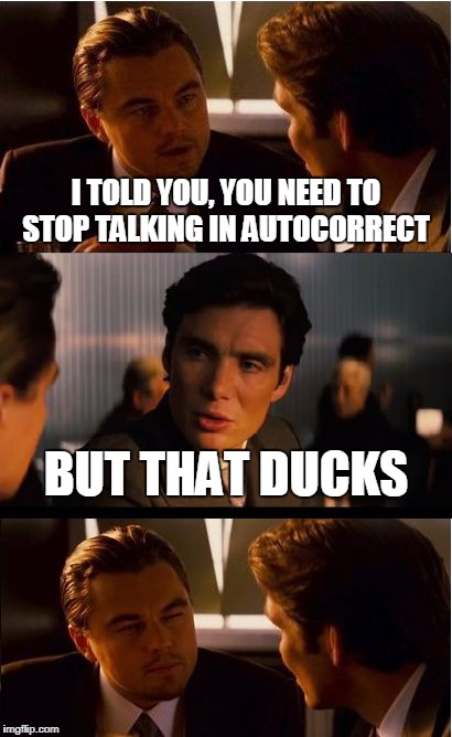 Autocorrect Rains Supreme...Damn It. | I TOLD YOU, YOU NEED TO STOP TALKING IN AUTOCORRECT; BUT THAT DUCKS | image tagged in memes,inception,funny,autocorrect,leonardo dicaprio | made w/ Imgflip meme maker