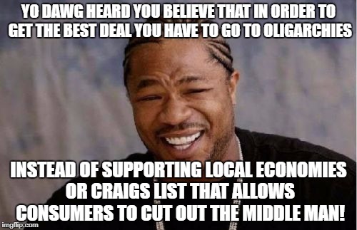 Yo Dawg Heard You Meme | YO DAWG HEARD YOU BELIEVE THAT IN ORDER TO GET THE BEST DEAL YOU HAVE TO GO TO OLIGARCHIES; INSTEAD OF SUPPORTING LOCAL ECONOMIES OR CRAIGS LIST THAT ALLOWS CONSUMERS TO CUT OUT THE MIDDLE MAN! | image tagged in memes,yo dawg heard you | made w/ Imgflip meme maker