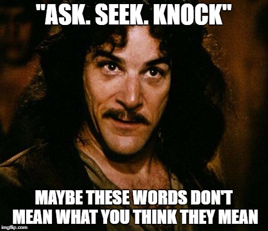 Inigo Montoya Meme | "ASK. SEEK. KNOCK"; MAYBE THESE WORDS DON'T MEAN WHAT YOU THINK THEY MEAN | image tagged in memes,inigo montoya | made w/ Imgflip meme maker