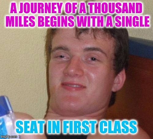 10 Guy | A JOURNEY OF A THOUSAND MILES BEGINS WITH A SINGLE; SEAT IN FIRST CLASS | image tagged in memes,10 guy | made w/ Imgflip meme maker