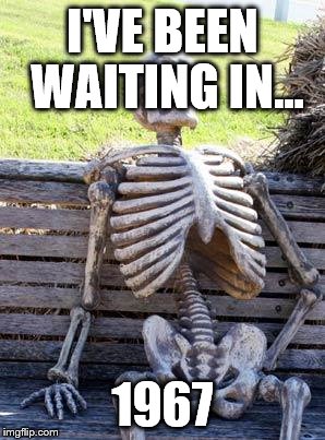 Waiting Skeleton Meme | I'VE BEEN WAITING IN... 1967 | image tagged in memes,waiting skeleton | made w/ Imgflip meme maker