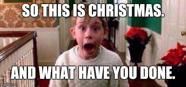 Christmas | SO THIS IS CHRISTMAS. AND WHAT HAVE YOU DONE. | image tagged in christmas | made w/ Imgflip meme maker