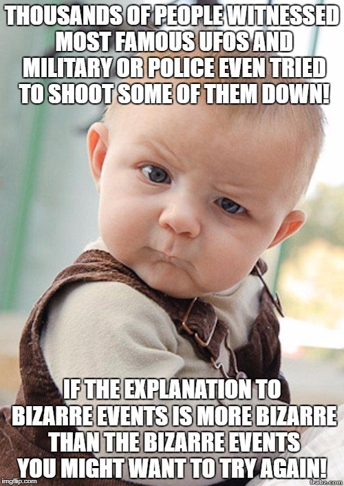 Skeptical Baby Big | THOUSANDS OF PEOPLE WITNESSED MOST FAMOUS UFOS AND MILITARY OR POLICE EVEN TRIED TO SHOOT SOME OF THEM DOWN! IF THE EXPLANATION TO BIZARRE EVENTS IS MORE BIZARRE THAN THE BIZARRE EVENTS YOU MIGHT WANT TO TRY AGAIN! | image tagged in skeptical baby big | made w/ Imgflip meme maker