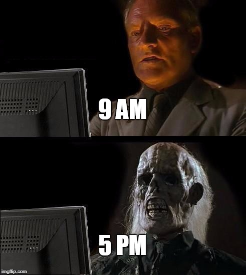 I'll Just Wait Here Meme | 9 AM; 5 PM | image tagged in memes,ill just wait here | made w/ Imgflip meme maker