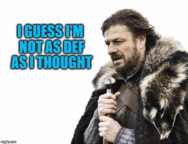 Brace Yourselves X is Coming Meme | I GUESS I'M NOT AS DEF AS I THOUGHT | image tagged in memes,brace yourselves x is coming | made w/ Imgflip meme maker