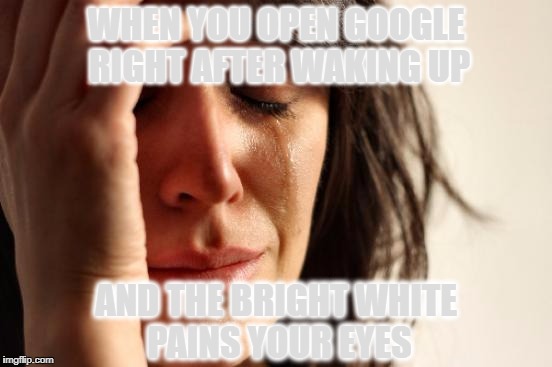 First World Problems | WHEN YOU OPEN GOOGLE RIGHT AFTER WAKING UP; AND THE BRIGHT WHITE PAINS YOUR EYES | image tagged in memes,first world problems | made w/ Imgflip meme maker