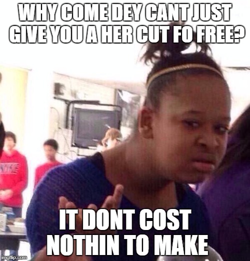 Black Girl Wat Meme | WHY COME DEY CANT JUST GIVE YOU A HER CUT FO FREE? IT DONT COST NOTHIN TO MAKE | image tagged in memes,black girl wat | made w/ Imgflip meme maker