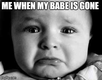 Sad Baby Meme | ME WHEN MY BABE IS GONE | image tagged in memes,sad baby | made w/ Imgflip meme maker