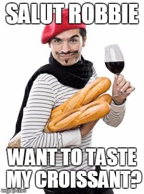 scumbag french | SALUT ROBBIE; WANT TO TASTE MY CROISSANT? | image tagged in scumbag french | made w/ Imgflip meme maker