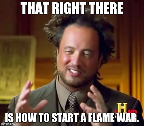 Ancient Aliens Meme | THAT RIGHT THERE IS HOW TO START A FLAME WAR. | image tagged in memes,ancient aliens | made w/ Imgflip meme maker