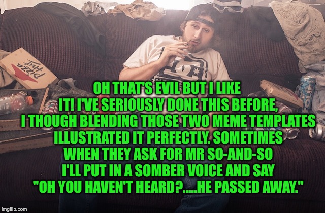 Stoner on couch | OH THAT'S EVIL BUT I LIKE IT! I'VE SERIOUSLY DONE THIS BEFORE, I THOUGH BLENDING THOSE TWO MEME TEMPLATES ILLUSTRATED IT PERFECTLY. SOMETIME | image tagged in stoner on couch | made w/ Imgflip meme maker