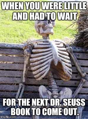 Waiting Skeleton Meme | WHEN YOU WERE LITTLE AND HAD TO WAIT FOR THE NEXT DR. SEUSS BOOK TO COME OUT. | image tagged in memes,waiting skeleton | made w/ Imgflip meme maker