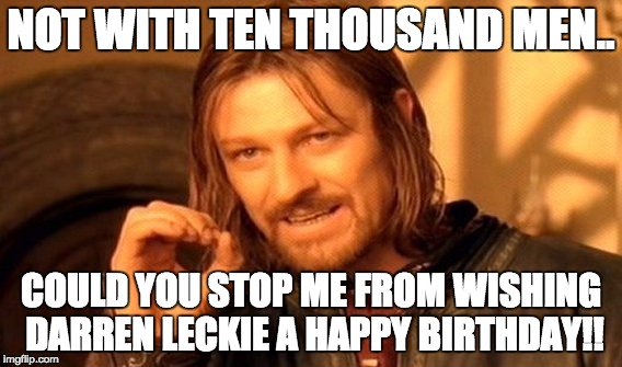 One Does Not Simply Meme | NOT WITH TEN THOUSAND MEN.. COULD YOU STOP ME FROM WISHING DARREN LECKIE A HAPPY BIRTHDAY!! | image tagged in memes,one does not simply | made w/ Imgflip meme maker