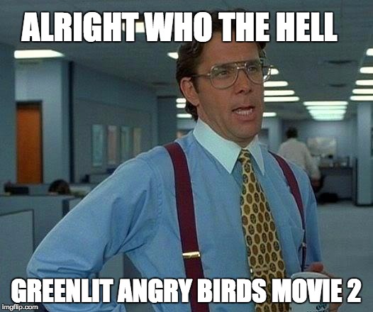 That Would Be Great | ALRIGHT WHO THE HELL; GREENLIT ANGRY BIRDS MOVIE 2 | image tagged in memes,that would be great | made w/ Imgflip meme maker