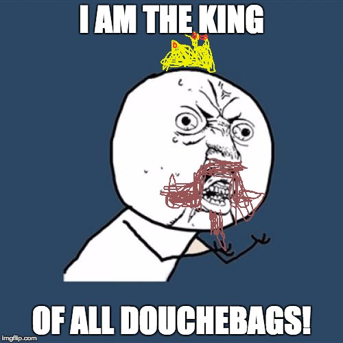 Y U No | I AM THE KING; OF ALL DOUCHEBAGS! | image tagged in memes,y u no | made w/ Imgflip meme maker
