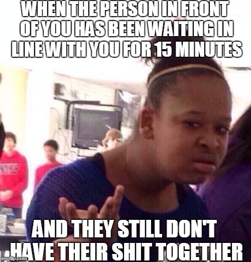 Black Girl Wat | WHEN THE PERSON IN FRONT OF YOU HAS BEEN WAITING IN LINE WITH YOU FOR 15 MINUTES; AND THEY STILL DON'T HAVE THEIR SHIT TOGETHER | image tagged in memes,black girl wat | made w/ Imgflip meme maker