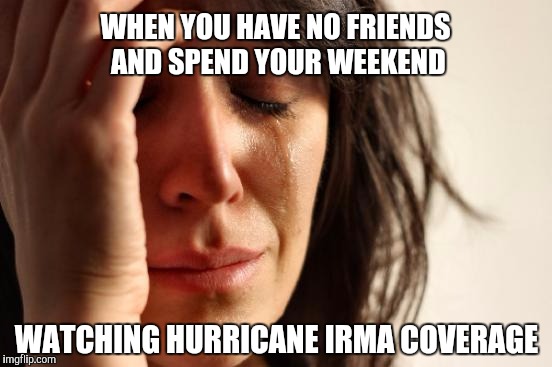 Anyone? Anyone? | WHEN YOU HAVE NO FRIENDS AND SPEND YOUR WEEKEND; WATCHING HURRICANE IRMA COVERAGE | image tagged in memes,first world problems,hurricane irma | made w/ Imgflip meme maker