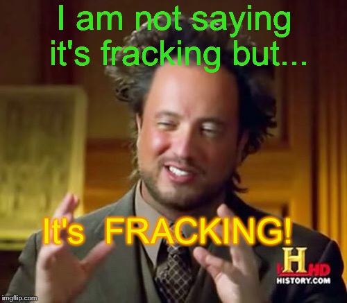Ancient Aliens Meme | I am not saying it's fracking but... It's 
FRACKING! | image tagged in memes,ancient aliens | made w/ Imgflip meme maker