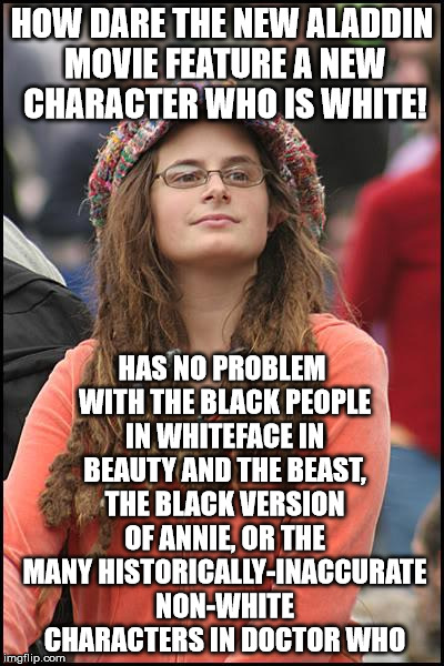 College Liberal | HOW DARE THE NEW ALADDIN MOVIE FEATURE A NEW CHARACTER WHO IS WHITE! HAS NO PROBLEM WITH THE BLACK PEOPLE IN WHITEFACE IN BEAUTY AND THE BEAST, THE BLACK VERSION OF ANNIE, OR THE MANY HISTORICALLY-INACCURATE NON-WHITE CHARACTERS IN DOCTOR WHO | image tagged in memes,college liberal | made w/ Imgflip meme maker