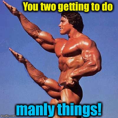 You two getting to do manly things! | made w/ Imgflip meme maker