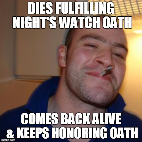 Good Guy Greg Meme | DIES FULFILLING NIGHT'S WATCH OATH; COMES BACK ALIVE & KEEPS HONORING OATH | image tagged in memes,good guy greg | made w/ Imgflip meme maker