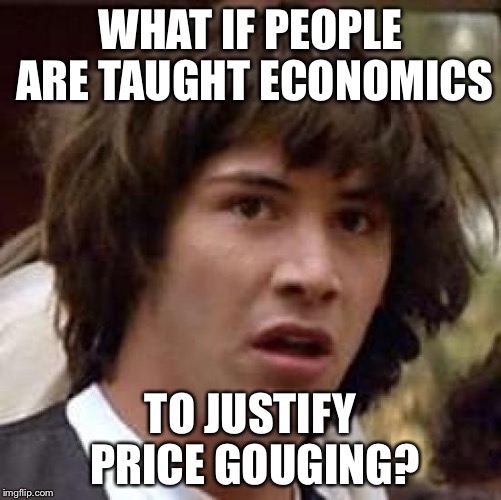 Conspiracy Keanu Meme | WHAT IF PEOPLE ARE TAUGHT ECONOMICS; TO JUSTIFY PRICE GOUGING? | image tagged in memes,conspiracy keanu | made w/ Imgflip meme maker