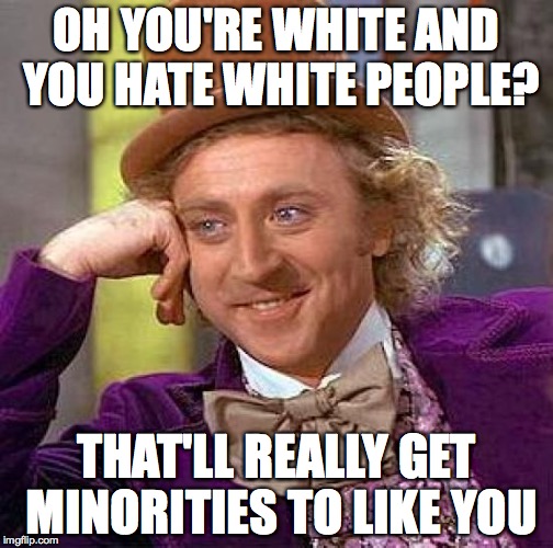 Creepy Condescending Wonka Meme | OH YOU'RE WHITE AND YOU HATE WHITE PEOPLE? THAT'LL REALLY GET MINORITIES TO LIKE YOU | image tagged in memes,creepy condescending wonka | made w/ Imgflip meme maker