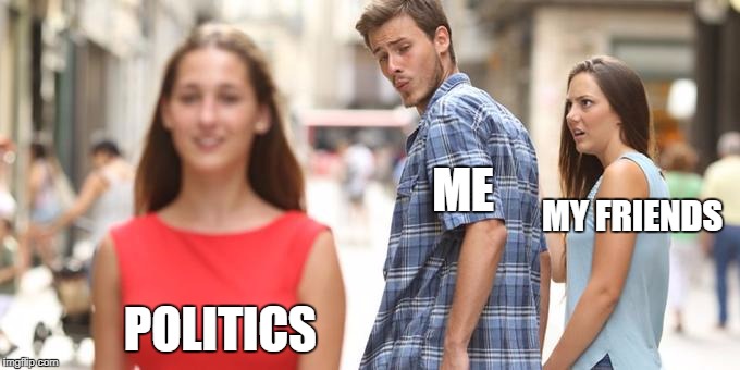 Distracted Boyfriend Meme | ME; MY FRIENDS; POLITICS | image tagged in man looking at other woman | made w/ Imgflip meme maker