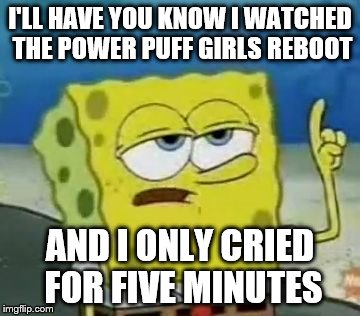 when I watched the power puff girls reboot | I'LL HAVE YOU KNOW I WATCHED THE POWER PUFF GIRLS REBOOT; AND I ONLY CRIED FOR FIVE MINUTES | image tagged in memes,ill have you know spongebob | made w/ Imgflip meme maker