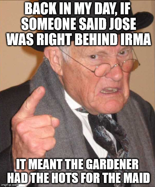 BACK IN MY DAY, IF SOMEONE SAID JOSE WAS RIGHT BEHIND IRMA IT MEANT THE GARDENER HAD THE HOTS FOR THE MAID | made w/ Imgflip meme maker