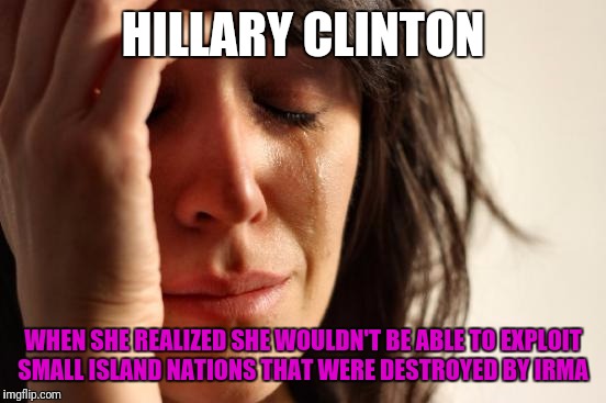 Hillary won't be able exploit the destruction of hurricane Irma  | HILLARY CLINTON; WHEN SHE REALIZED SHE WOULDN'T BE ABLE TO EXPLOIT SMALL ISLAND NATIONS THAT WERE DESTROYED BY IRMA | image tagged in memes,first world problems,hillary clinton,crooked hillary | made w/ Imgflip meme maker